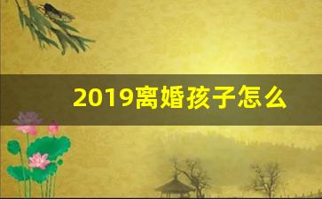 2019离婚孩子怎么判