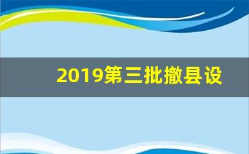 2019第三批撤县设市_2019年全国撤县设区最新消息