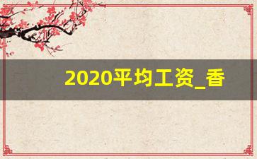 2020平均工资_香港工资2万算什么水平