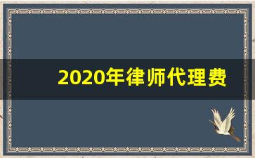 2020年律师代理费收费标准