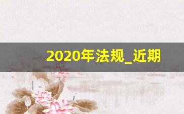 2020年法规_近期颁布的法律法规