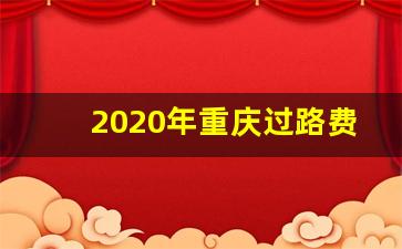 2020年重庆过路费收费标准_高速收费与过路费的区别