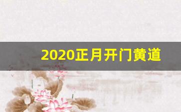 2020正月开门黄道吉日_2020二月黄道吉日