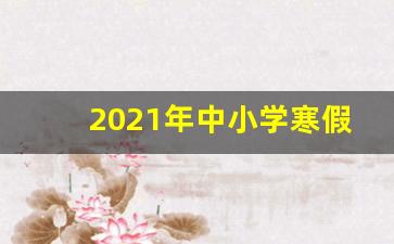 2021年中小学寒假_今年放假时间2024年中小学寒假