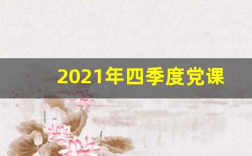 2021年四季度党课材料_2021年党课会议记录30篇