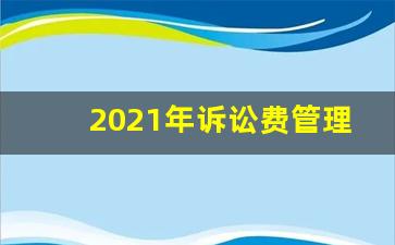 2021年诉讼费管理办法_关于诉讼费的最新规定