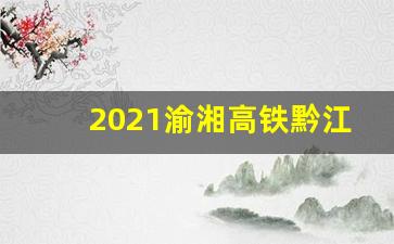 2021渝湘高铁黔江至吉首_黔江到吉首高铁何时动工