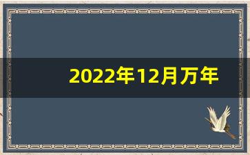 2022年12月万年历_2023年阳历十二月黄道吉日