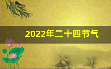 2022年二十四节气准确时间表_二十四节气详细时间表