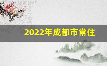 2022年成都市常住人口_2022年成都人口变化情况