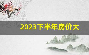 2023下半年房价大涨_2023房价即将暴涨十大城市