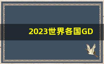 2023世界各国GDP总量排行榜_2023年中国的GDP总量