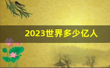 2023世界多少亿人口_2023世界人口实时数据显示