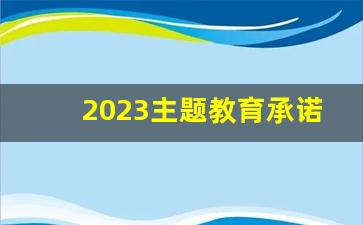 2023主题教育承诺践诺书范文_主题教育党员承诺践诺内容