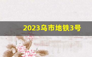 2023乌市地铁3号线进展_包头市地铁2025开修