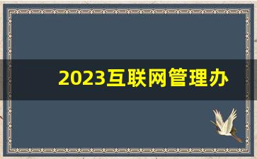 2023互联网管理办法全文_违反互联网信息服务条例处罚规定