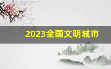 2023全国文明城市结果_不再单设中央文明办