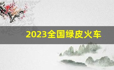 2023全国绿皮火车一览表_全国绿皮火车路线地图