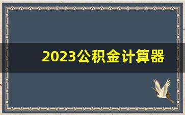 2023公积金计算器贷款_公积金查询贷款额度