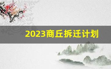 2023商丘拆迁计划表_商丘重大项目2024