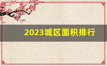 2023城区面积排行_中国2023年城市排行表