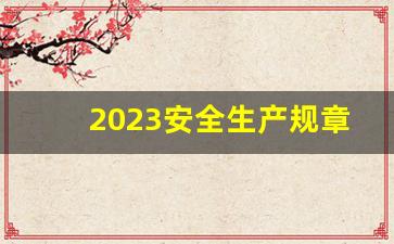 2023安全生产规章制度_员工安全知识培训内容