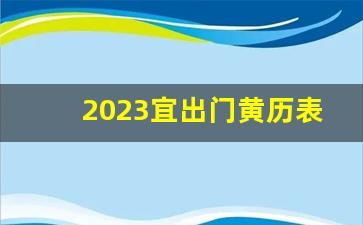 2023宜出门黄历表_2023年出行吉日查询