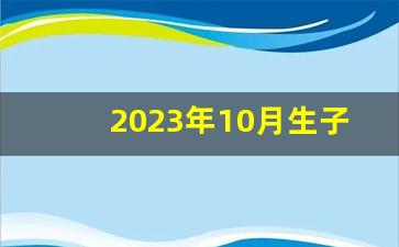 2023年10月生子最吉利的日子_兔宝宝最忌哪个月生