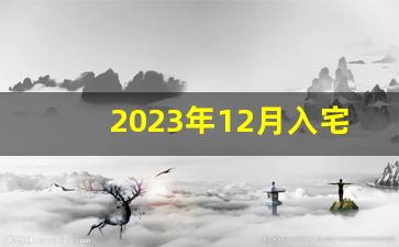 2023年12月入宅最吉利好日子_2023年12月份入宅吉时