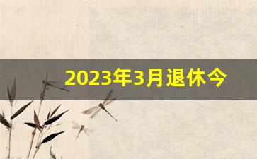 2023年3月退休今年能涨工资吗_2024年1月起实施养老金