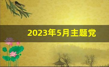 2023年5月主题党日活动_2023年5月份党日活动记录