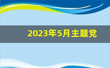 2023年5月主题党日记录美篇_2023年5月份党日活动简报