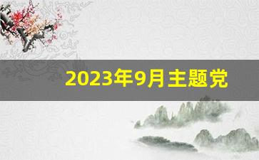 2023年9月主题党日会议记录_2023年7月主题党日会议记录