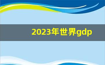 2023年世界gdp排行榜_中国GDP多久追上美国