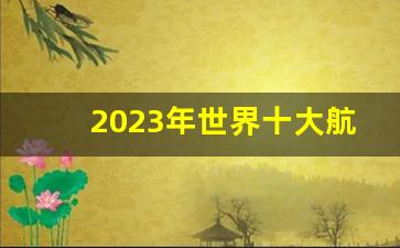 2023年世界十大航母_全球航母战斗力排名