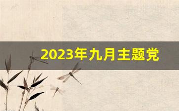 2023年九月主题党日活动_2023年1～12月主题党日活动主题