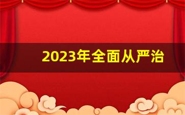 2023年全面从严治党心得体会_全面从严治党包括哪些方面