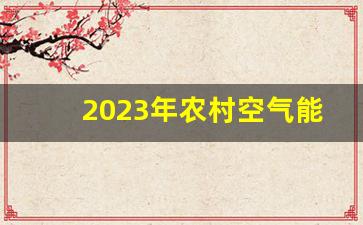 2023年农村空气能补贴政策_空气能一个月用多少电