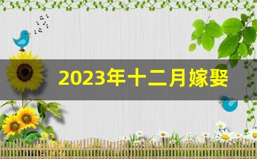 2023年十二月嫁娶黄历_2023年12月宜嫁娶的日子