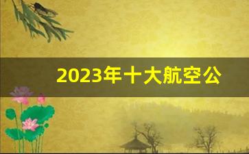 2023年十大航空公司榜_全球最佳航空公司排名