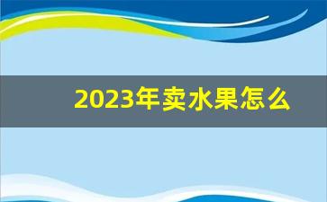 2023年卖水果怎么样_水果行业还有发展空间吗