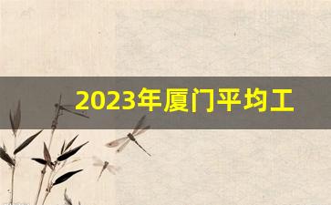 2023年厦门平均工资厦门_厦门进厂工资一般多少