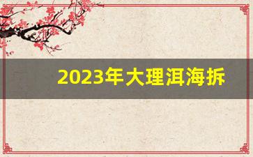 2023年大理洱海拆迁最新消息_大理洱海什么时候拆85米