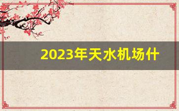 2023年天水机场什么时候恢复