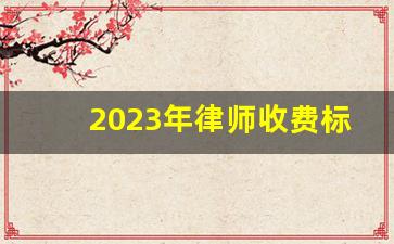 2023年律师收费标准_口碑好的医疗纠纷律师