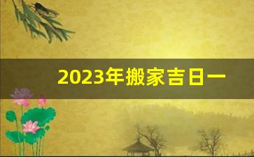 2023年搬家吉日一览表_2024年1月最佳乔迁日期