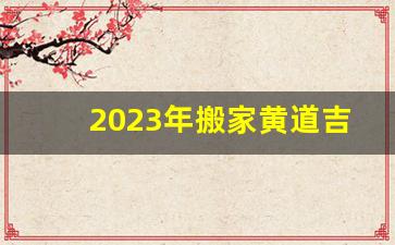 2023年搬家黄道吉日