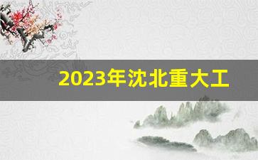 2023年沈北重大工程_沈北新区规划变了