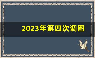 2023年第四次调图时间_调图2024