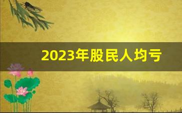 2023年股民人均亏损情况如何_2024股市还有希望吗